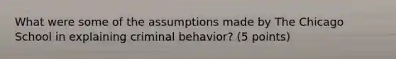 What were some of the assumptions made by The Chicago School in explaining criminal behavior? (5 points)