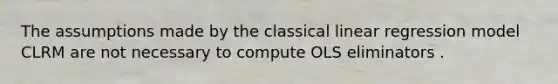 The assumptions made by the classical linear regression model CLRM are not necessary to compute OLS eliminators .