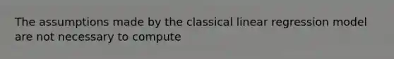 The assumptions made by the classical linear regression model are not necessary to compute