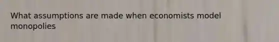 What assumptions are made when economists model monopolies