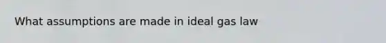 What assumptions are made in ideal gas law