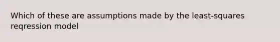 Which of these are assumptions made by the least-squares reqression model