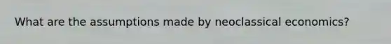 What are the assumptions made by neoclassical economics?