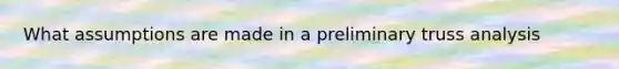 What assumptions are made in a preliminary truss analysis
