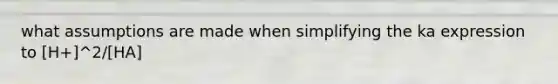 what assumptions are made when simplifying the ka expression to [H+]^2/[HA]