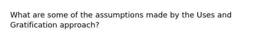 What are some of the assumptions made by the Uses and Gratification approach?