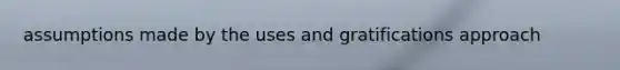 assumptions made by the uses and gratifications approach