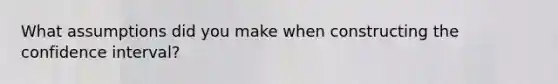 What assumptions did you make when constructing the confidence interval?