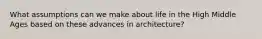 What assumptions can we make about life in the High Middle Ages based on these advances in architecture?