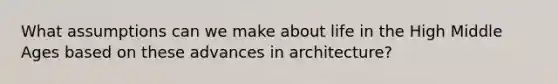 What assumptions can we make about life in the High Middle Ages based on these advances in architecture?