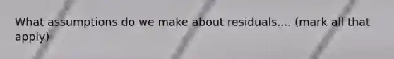 What assumptions do we make about residuals.... (mark all that apply)
