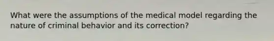 What were the assumptions of the medical model regarding the nature of criminal behavior and its correction?