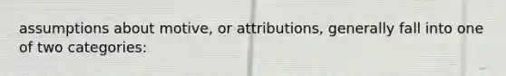 assumptions about motive, or attributions, generally fall into one of two categories: