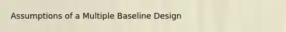 Assumptions of a Multiple Baseline Design