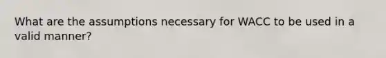 What are the assumptions necessary for WACC to be used in a valid manner?