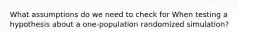 What assumptions do we need to check for When testing a hypothesis about a one-population randomized simulation?