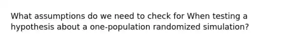 What assumptions do we need to check for When testing a hypothesis about a one-population randomized simulation?