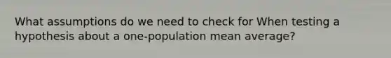 What assumptions do we need to check for When testing a hypothesis about a one-population mean average?