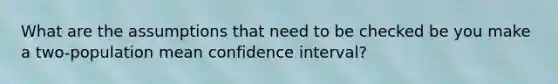 What are the assumptions that need to be checked be you make a two-population mean confidence interval?