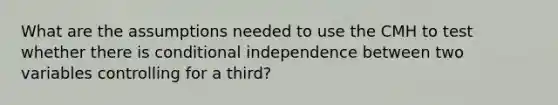 What are the assumptions needed to use the CMH to test whether there is conditional independence between two variables controlling for a third?