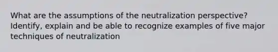 What are the assumptions of the neutralization perspective? Identify, explain and be able to recognize examples of five major techniques of neutralization