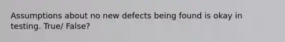 Assumptions about no new defects being found is okay in testing. True/ False?