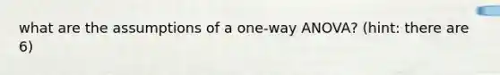 what are the assumptions of a one-way ANOVA? (hint: there are 6)