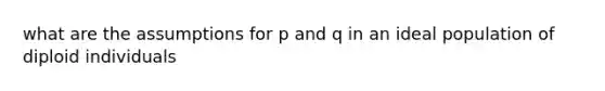 what are the assumptions for p and q in an ideal population of diploid individuals