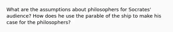 What are the assumptions about philosophers for Socrates' audience? How does he use the parable of the ship to make his case for the philosophers?