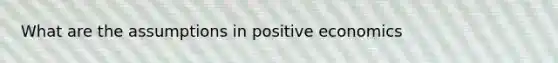 What are the assumptions in positive economics