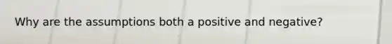 Why are the assumptions both a positive and negative?