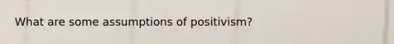 What are some assumptions of positivism?