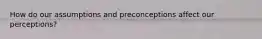 How do our assumptions and preconceptions affect our perceptions?