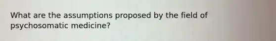 What are the assumptions proposed by the field of psychosomatic medicine?