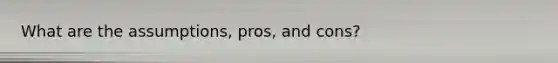 What are the assumptions, pros, and cons?
