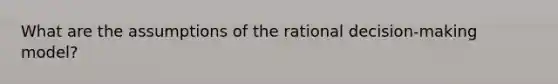 What are the assumptions of the rational decision-making model?