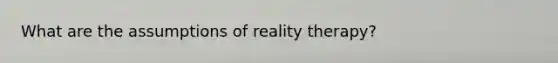 What are the assumptions of reality therapy?