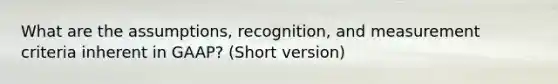 What are the assumptions, recognition, and measurement criteria inherent in GAAP? (Short version)