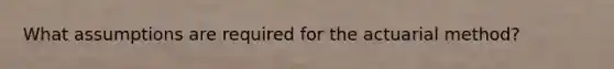 What assumptions are required for the actuarial method?