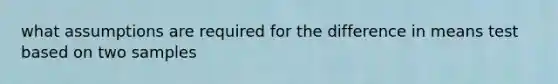 what assumptions are required for the difference in means test based on two samples
