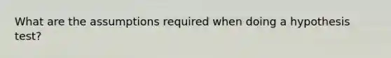 What are the assumptions required when doing a hypothesis test?