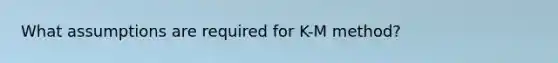 What assumptions are required for K-M method?