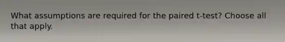 What assumptions are required for the paired t-test? Choose all that apply.