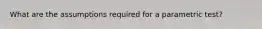What are the assumptions required for a parametric test?