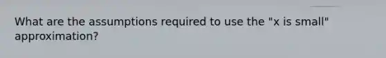 What are the assumptions required to use the "x is small" approximation?