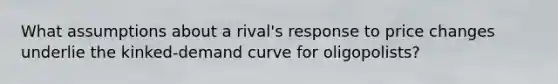 What assumptions about a rival's response to price changes underlie the kinked-demand curve for oligopolists?