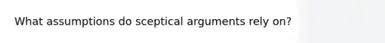 What assumptions do sceptical arguments rely on?