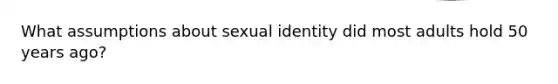 What assumptions about sexual identity did most adults hold 50 years ago?