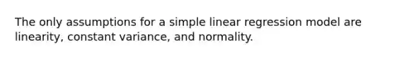 The only assumptions for a simple linear regression model are linearity, constant variance, and normality.