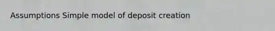 Assumptions Simple model of deposit creation